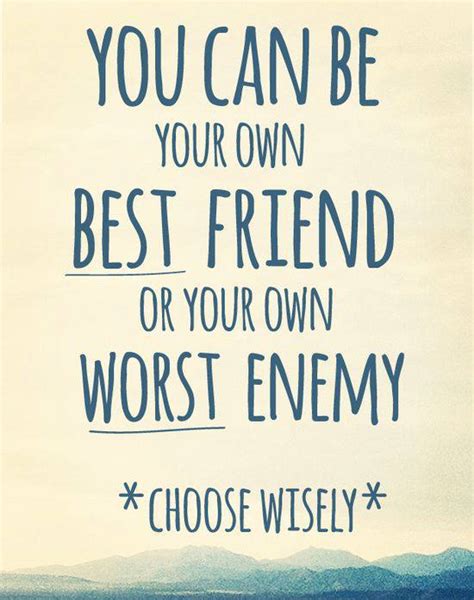 You Can Be Your Own Best Friend Or Your Own Worst Enemy