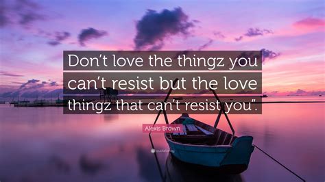 Alexis Brown Quote: “Don’t love the thingz you can’t resist but the