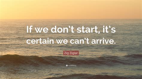 Zig Ziglar Quote If We Dont Start Its Certain We Cant Arrive