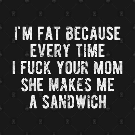 Mom Jokes Offensive I M Fat Because Every Time I Fuck Your Mom She Makes Me A Sandwich Mom