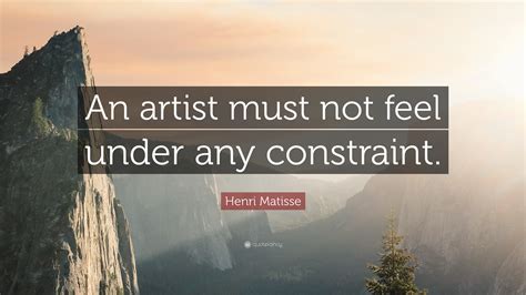 Henri Matisse Quote An Artist Must Not Feel Under Any Constraint