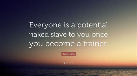 Anne Rice Quote Everyone Is A Potential Naked Slave To You Once You Become A Trainer