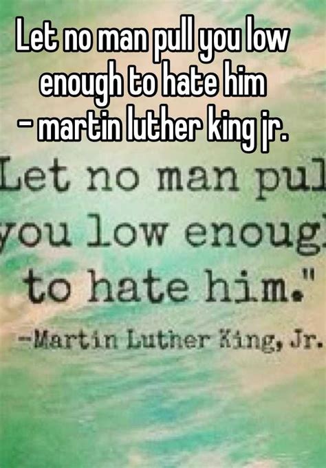 Let No Man Pull You Low Enough To Hate Him Martin Luther King Jr