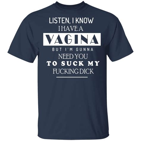 Listen I Know I Have A Vagina But I M Gunna Need You Shirt Bucktee Com