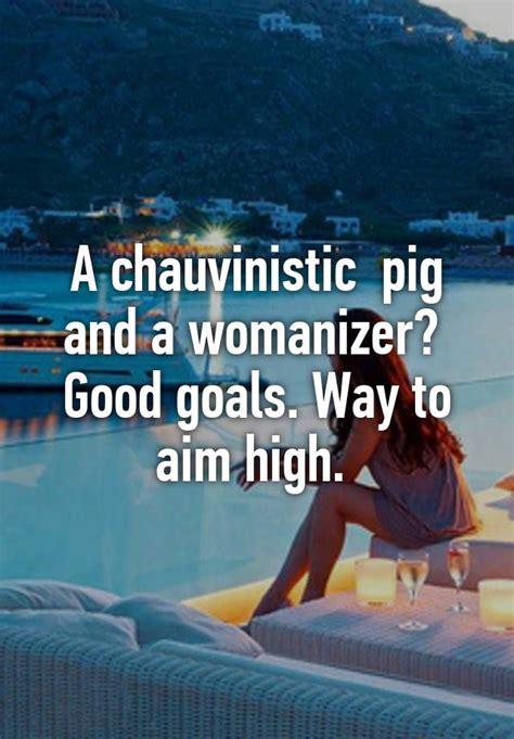 A Chauvinistic Pig And A Womanizer Good Goals Way To Aim High