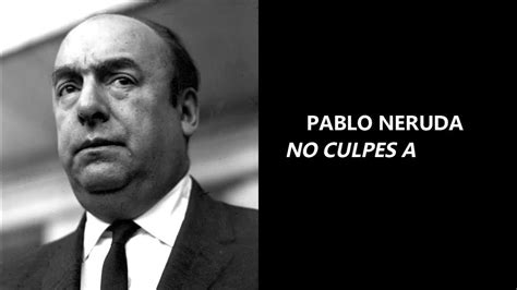 Pablo Neruda No Culpes A Nadie Nunca Te Quejes De Nadie Ni De Nada