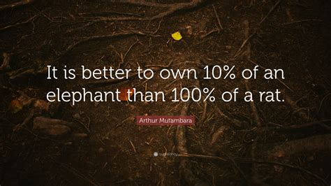 An elephant's faithful 100 percent!. Arthur Mutambara Quote: "It is better to own 10% of an elephant than 100% of a rat." (7 ...
