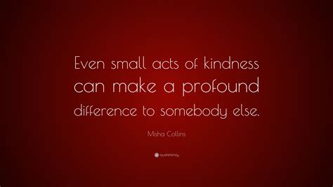 Misha Collins Quote “even Small Acts Of Kindness Can Make A Profound