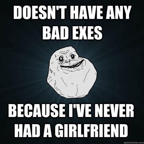 Doesn T Have Any Bad Exes Because I Ve Never Had A Girlfriend Forever Alone Quickmeme