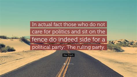 Max Frisch Quote In Actual Fact Those Who Do Not Care For Politics And Sit On The Fence Do