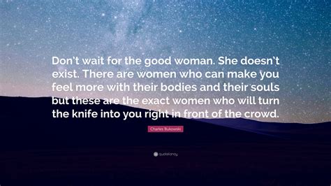 Charles Bukowski Quote Dont Wait For The Good Woman She Doesnt
