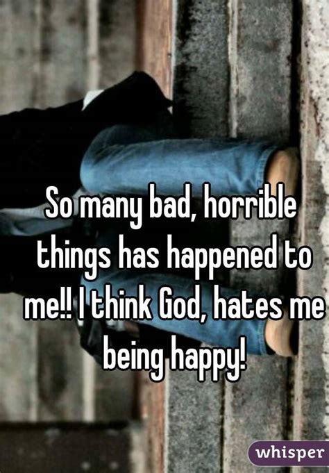 So Many Bad Horrible Things Has Happened To Me I Think God Hates Me