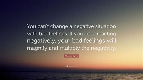 Rhonda Byrne Quote You Cant Change A Negative Situation With Bad