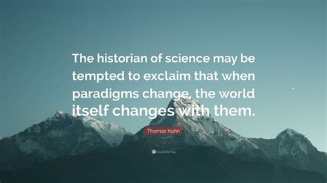 Thomas Kuhn Quote The Historian Of Science May Be Tempted To Exclaim