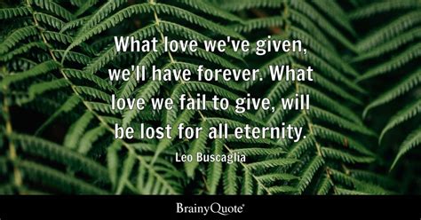 Leo Buscaglia What Love Weve Given Well Have Forever