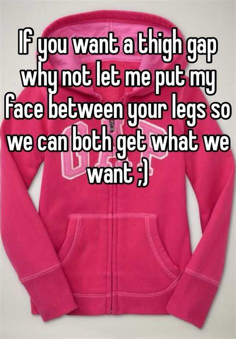 If You Want A Thigh Gap Why Not Let Me Put My Face Between Your Legs So