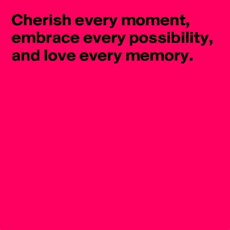 Cherish Every Moment Embrace Every Possibility And Love Every Memory