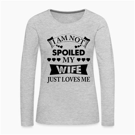 I Am Not Spoiled My Wife Just Loves Me Womens Premium Long Sleeve T