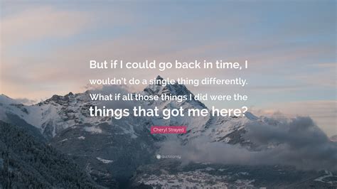Cheryl Strayed Quote “but If I Could Go Back In Time I Wouldnt Do A