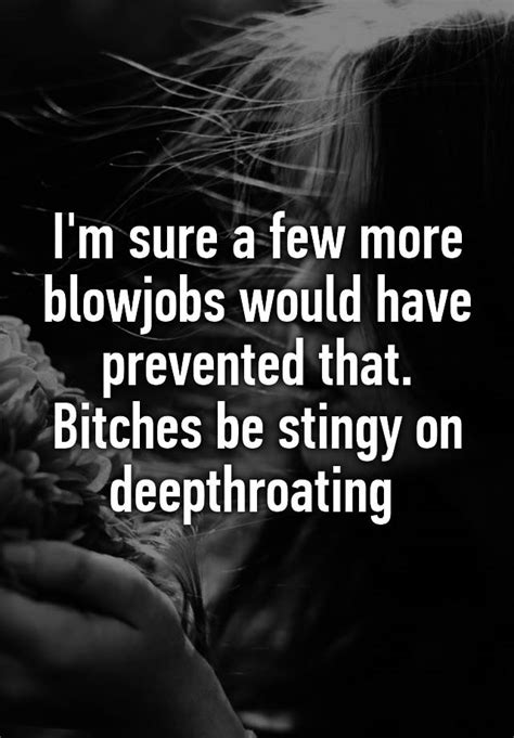 i m sure a few more blowjobs would have prevented that bitches be stingy on deepthroating