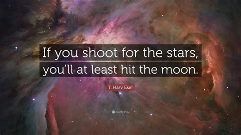T Harv Eker Quote “if You Shoot For The Stars Youll At Least Hit