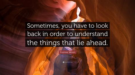 Yvonne Woon Quote Sometimes You Have To Look Back In Order To