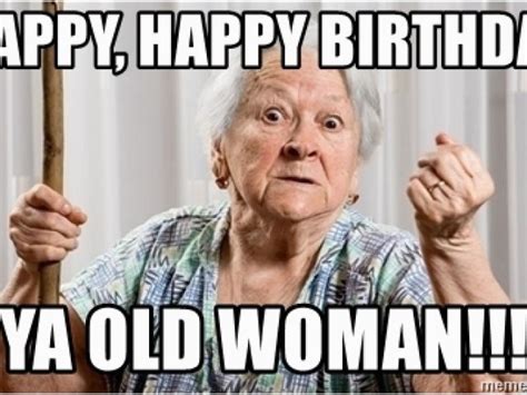Funny Old Lady Birthday Memes Happy Happy Birthday Ya Old Woman Angry