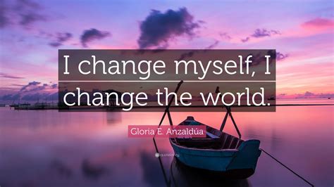 Gloria E Anzaldúa Quote I Change Myself I Change The World