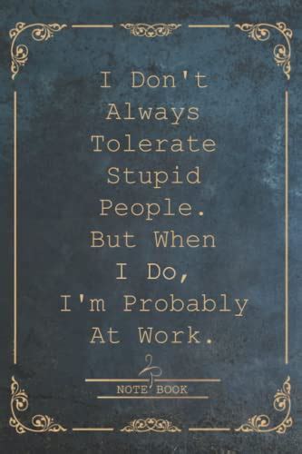 I Don T Always Tolerate Stupid People But When I Do I M Probably At Work Funny Gag T