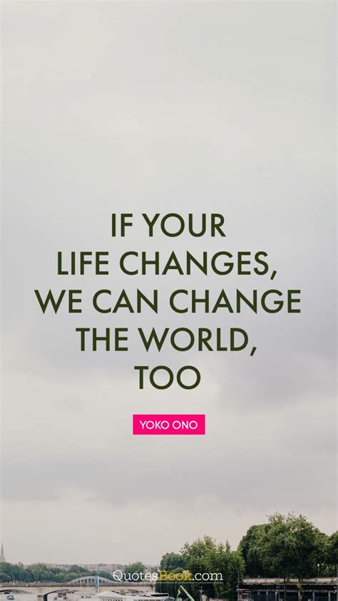 If Your Life Changes We Can Change The World Too Quote By Yoko Ono
