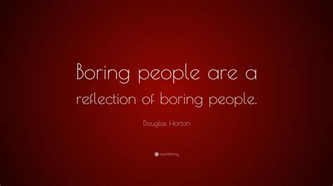 Douglas Horton Quote Boring People Are A Reflection Of Boring People
