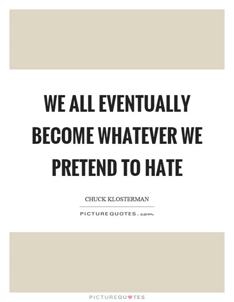 We All Eventually Become Whatever We Pretend To Hate