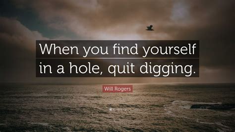 Will Rogers Quote “when You Find Yourself In A Hole Quit Digging”