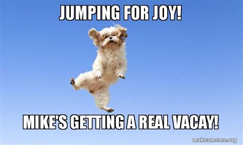 Jumping For Joy Mikes Getting A Real Vacay Make A Meme