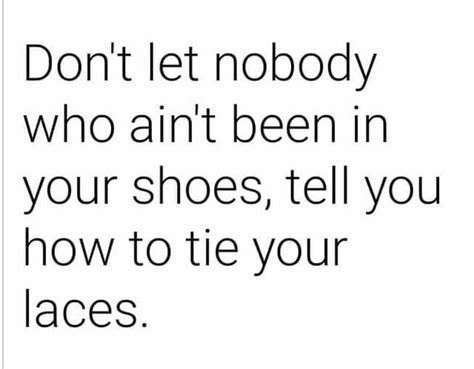 Dont Let Nobody Who Aint Been In Your Shoes Tell You How To Tie Your