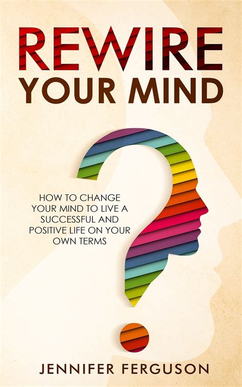 Rewire Your Mind How To Change Your Mind To Live A Successful And