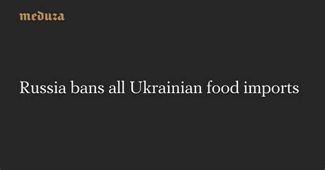 Russia Bans All Ukrainian Food Imports — Meduza