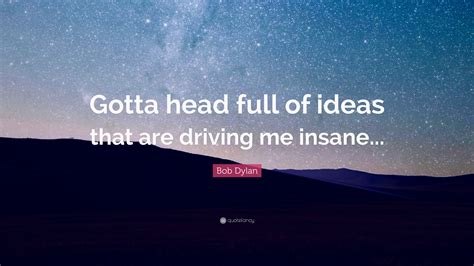 Bob Dylan Quote “gotta Head Full Of Ideas That Are Driving Me Insane”