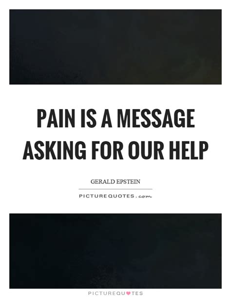 Discover 7 quotes tagged as asking for help quotations: Pain is a message asking for our help | Picture Quotes