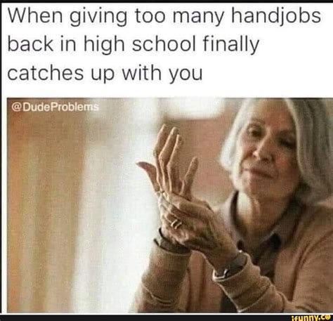 when giving too many handjobs back in high school finally catches up with you dudeprab em ifunny