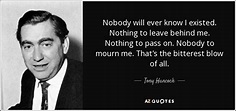 Tony Hancock quote: Nobody will ever know I existed. Nothing to leave ...