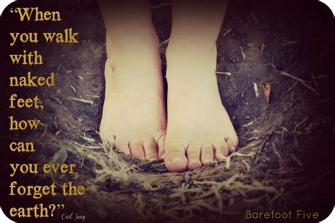 When You Walk With Naked Feet How Can You Ever Forget The Earth
