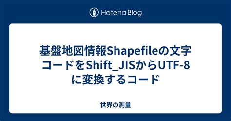 基盤地図情報shapefileの文字コードをshift jisからutf 8に変換するコード 世界の測量