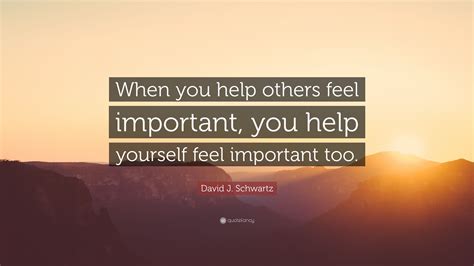 David J Schwartz Quote When You Help Others Feel Important You Help
