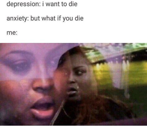 Depression I Want To Die Anxiety But What If You Die Me Anxiety Meme