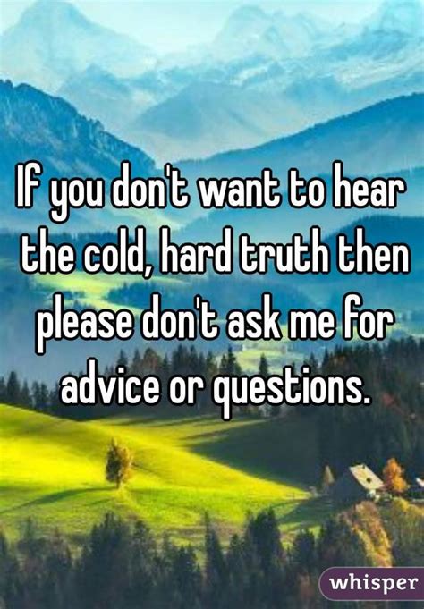 If You Don T Want To Hear The Cold Hard Truth Then Please Don T Ask Me For Advice Or Questions