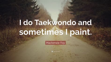 Mackenzie Foy Quote “i Do Taekwondo And Sometimes I Paint”