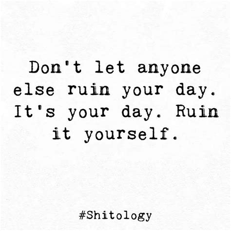 Dont Let Anyone Else Ruin Your Day Its Your Day Ruin It Yourself