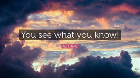 (according to movies that is). Frank Stella Quote: "You see what you know!" (7 wallpapers) - Quotefancy