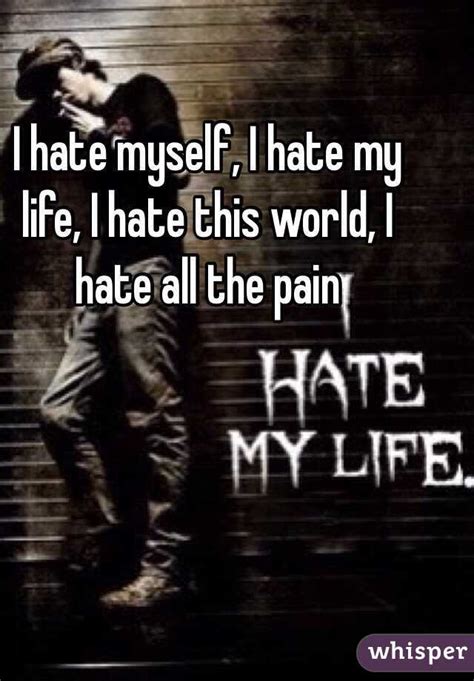 I Hate Myself I Hate My Life I Hate This World I Hate All The Pain